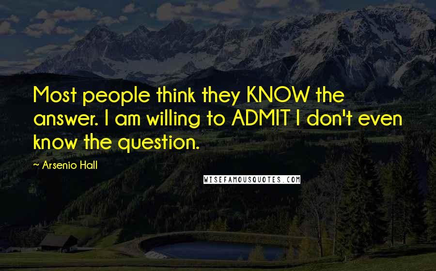 Arsenio Hall Quotes: Most people think they KNOW the answer. I am willing to ADMIT I don't even know the question.