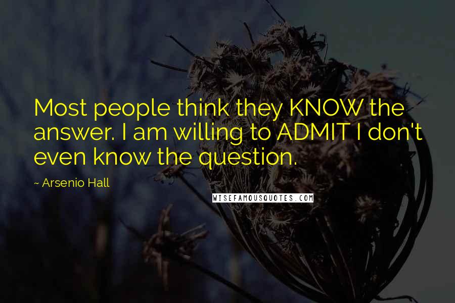 Arsenio Hall Quotes: Most people think they KNOW the answer. I am willing to ADMIT I don't even know the question.