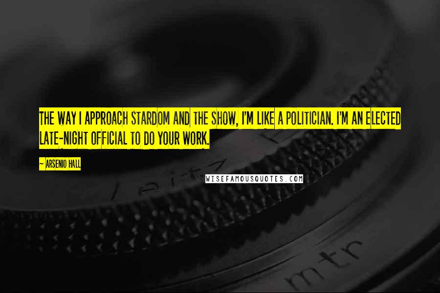 Arsenio Hall Quotes: The way I approach stardom and the show, I'm like a politician. I'm an elected late-night official to do your work.