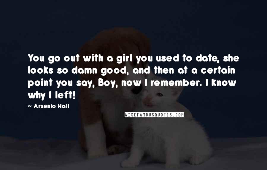 Arsenio Hall Quotes: You go out with a girl you used to date, she looks so damn good, and then at a certain point you say, Boy, now I remember. I know why I left!