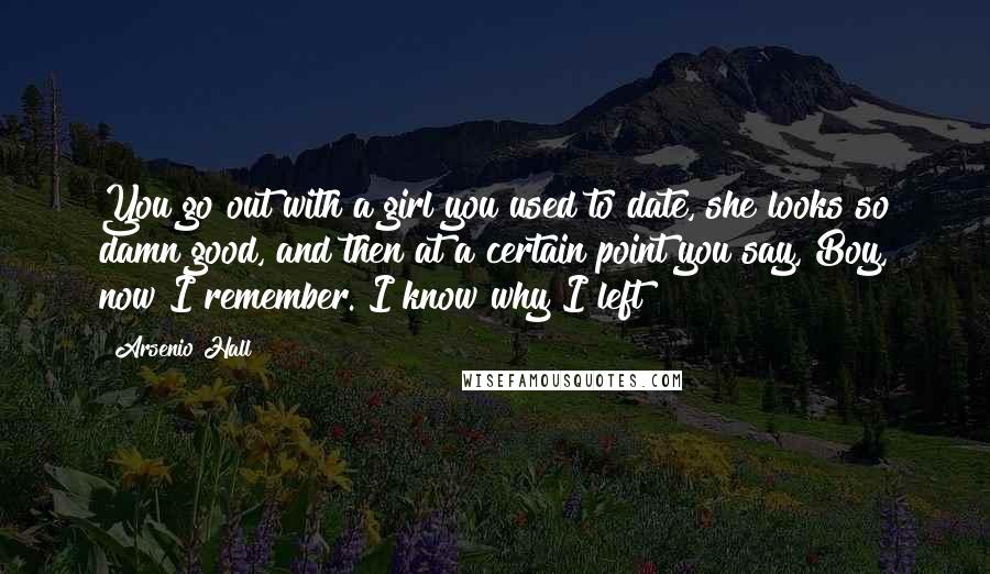 Arsenio Hall Quotes: You go out with a girl you used to date, she looks so damn good, and then at a certain point you say, Boy, now I remember. I know why I left!