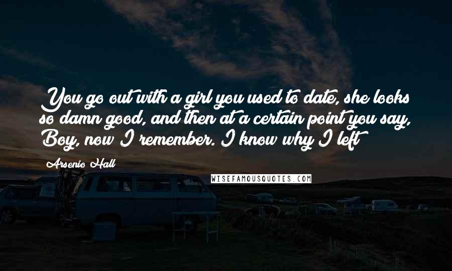 Arsenio Hall Quotes: You go out with a girl you used to date, she looks so damn good, and then at a certain point you say, Boy, now I remember. I know why I left!