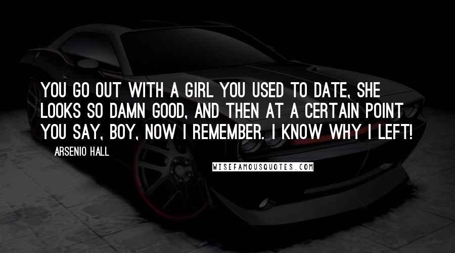 Arsenio Hall Quotes: You go out with a girl you used to date, she looks so damn good, and then at a certain point you say, Boy, now I remember. I know why I left!