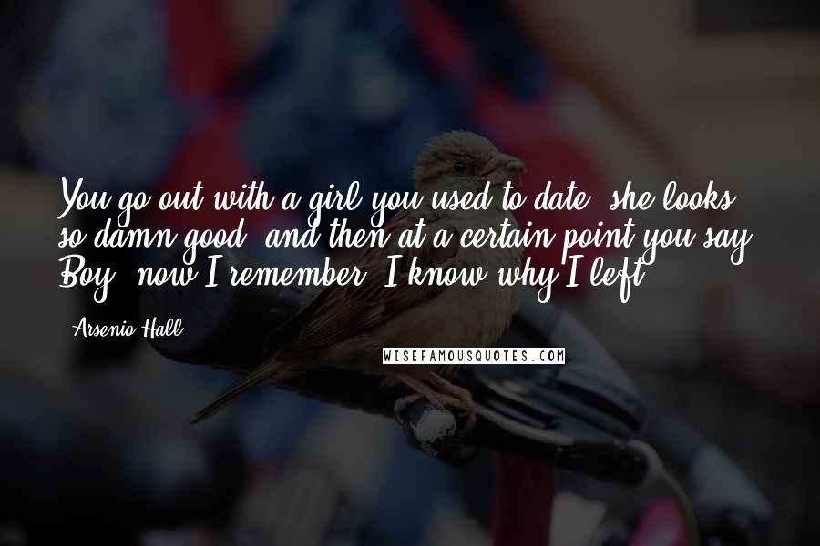 Arsenio Hall Quotes: You go out with a girl you used to date, she looks so damn good, and then at a certain point you say, Boy, now I remember. I know why I left!