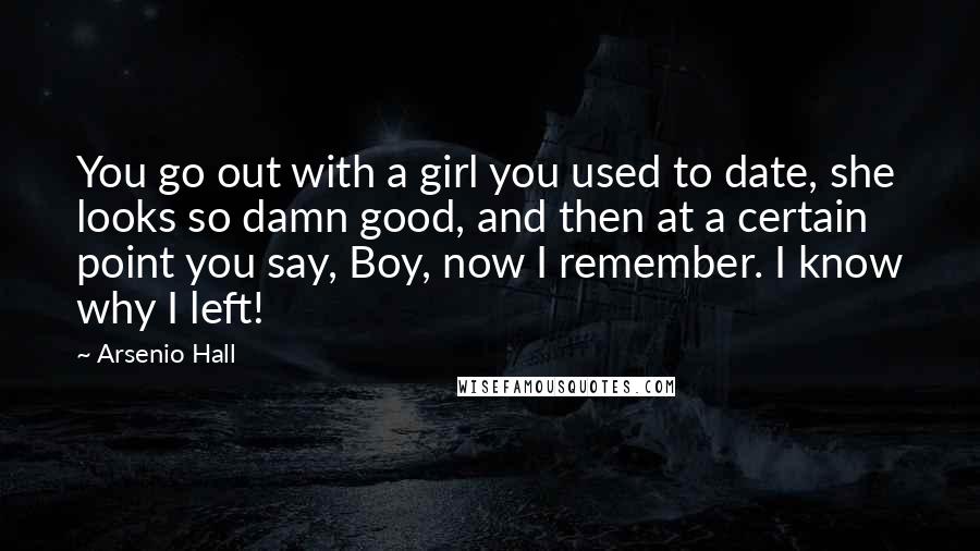 Arsenio Hall Quotes: You go out with a girl you used to date, she looks so damn good, and then at a certain point you say, Boy, now I remember. I know why I left!