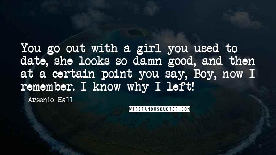 Arsenio Hall Quotes: You go out with a girl you used to date, she looks so damn good, and then at a certain point you say, Boy, now I remember. I know why I left!