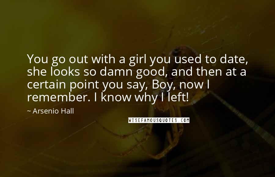 Arsenio Hall Quotes: You go out with a girl you used to date, she looks so damn good, and then at a certain point you say, Boy, now I remember. I know why I left!