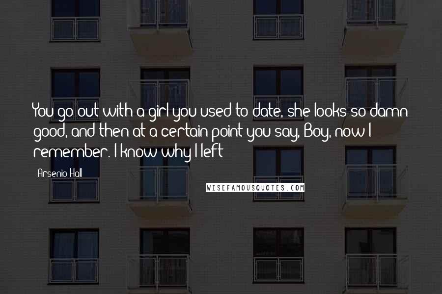 Arsenio Hall Quotes: You go out with a girl you used to date, she looks so damn good, and then at a certain point you say, Boy, now I remember. I know why I left!
