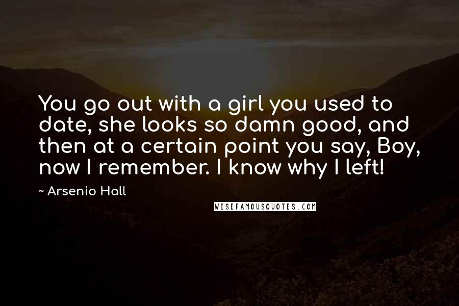 Arsenio Hall Quotes: You go out with a girl you used to date, she looks so damn good, and then at a certain point you say, Boy, now I remember. I know why I left!