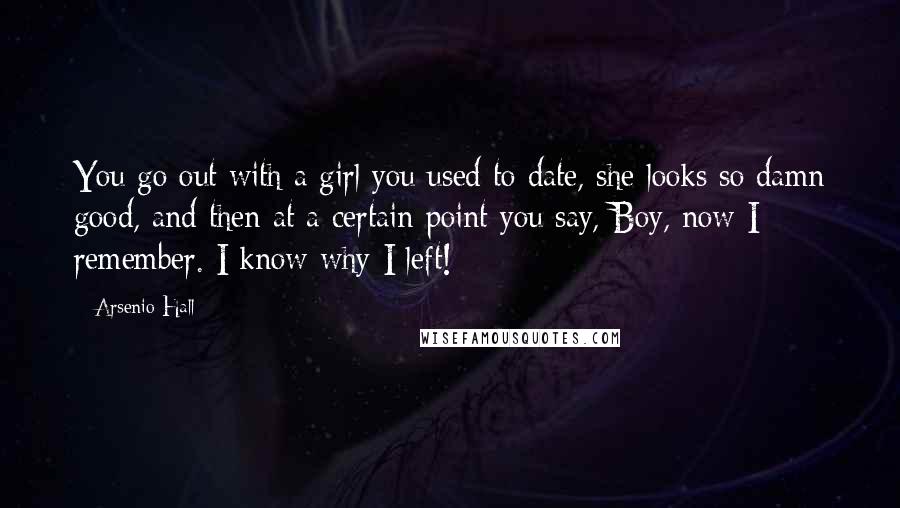 Arsenio Hall Quotes: You go out with a girl you used to date, she looks so damn good, and then at a certain point you say, Boy, now I remember. I know why I left!