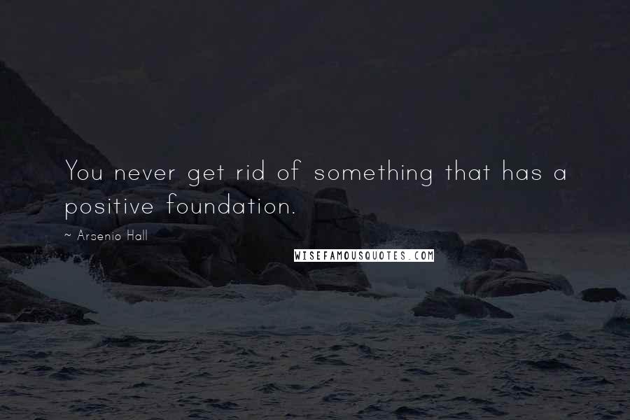 Arsenio Hall Quotes: You never get rid of something that has a positive foundation.