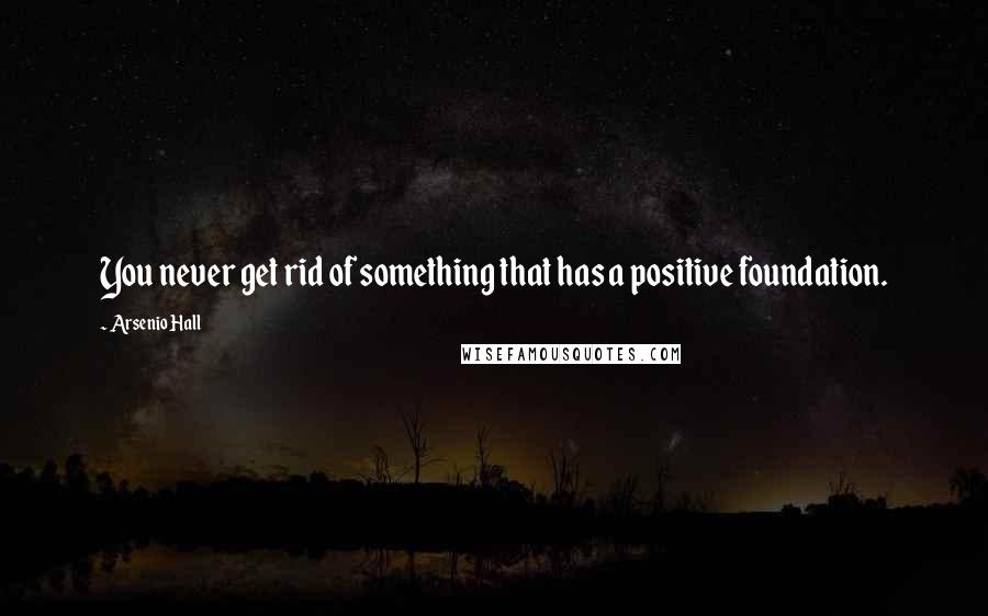 Arsenio Hall Quotes: You never get rid of something that has a positive foundation.