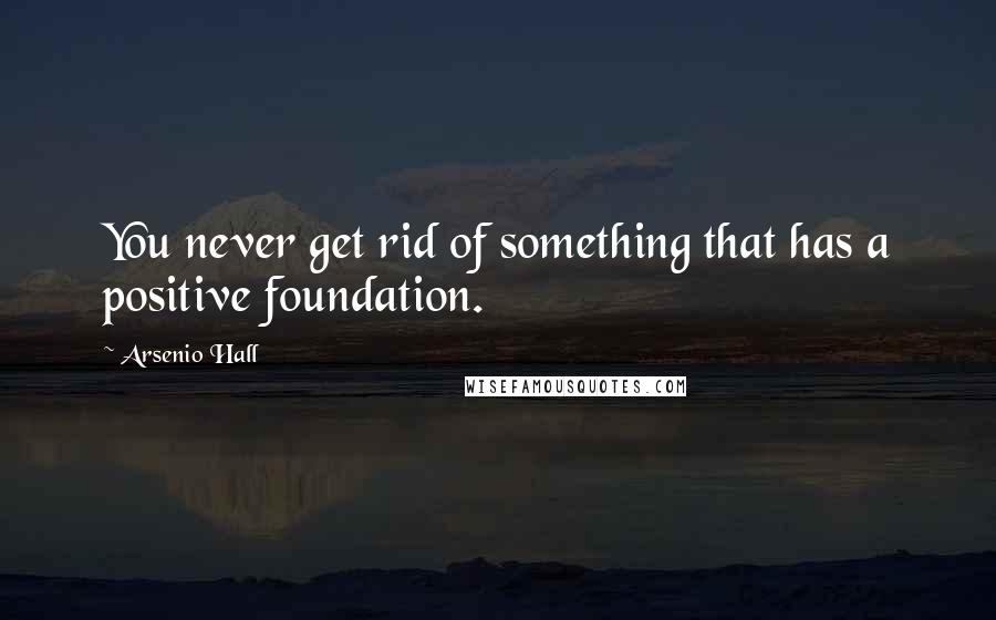 Arsenio Hall Quotes: You never get rid of something that has a positive foundation.