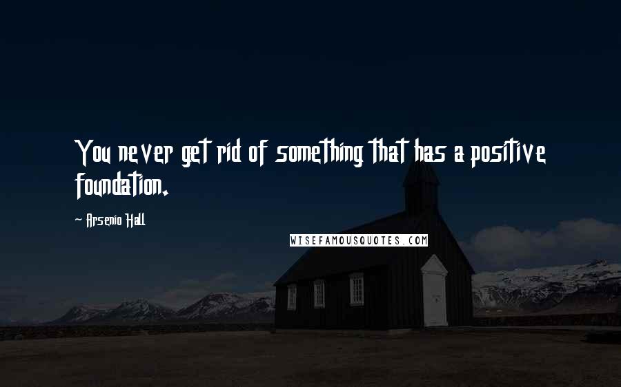 Arsenio Hall Quotes: You never get rid of something that has a positive foundation.