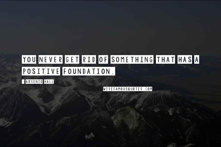 Arsenio Hall Quotes: You never get rid of something that has a positive foundation.