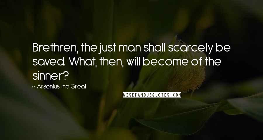 Arsenius The Great Quotes: Brethren, the just man shall scarcely be saved. What, then, will become of the sinner?