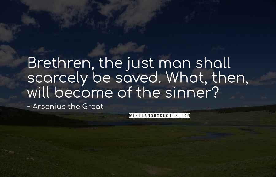 Arsenius The Great Quotes: Brethren, the just man shall scarcely be saved. What, then, will become of the sinner?