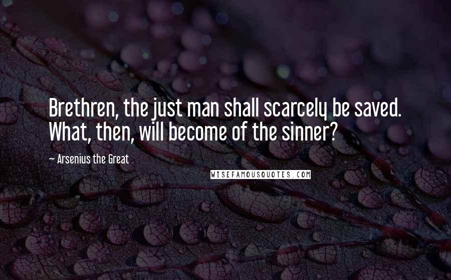 Arsenius The Great Quotes: Brethren, the just man shall scarcely be saved. What, then, will become of the sinner?