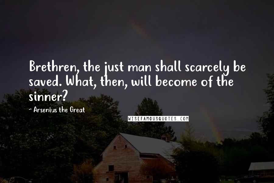 Arsenius The Great Quotes: Brethren, the just man shall scarcely be saved. What, then, will become of the sinner?