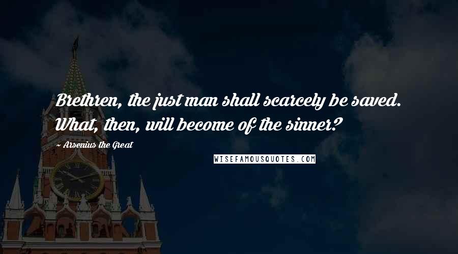 Arsenius The Great Quotes: Brethren, the just man shall scarcely be saved. What, then, will become of the sinner?