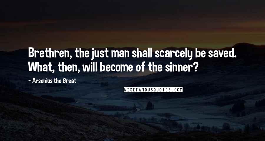 Arsenius The Great Quotes: Brethren, the just man shall scarcely be saved. What, then, will become of the sinner?