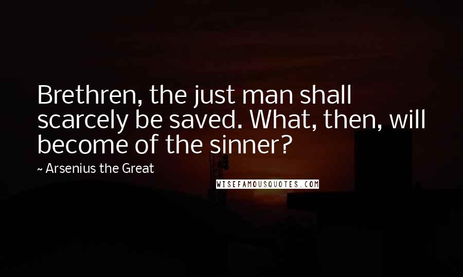 Arsenius The Great Quotes: Brethren, the just man shall scarcely be saved. What, then, will become of the sinner?