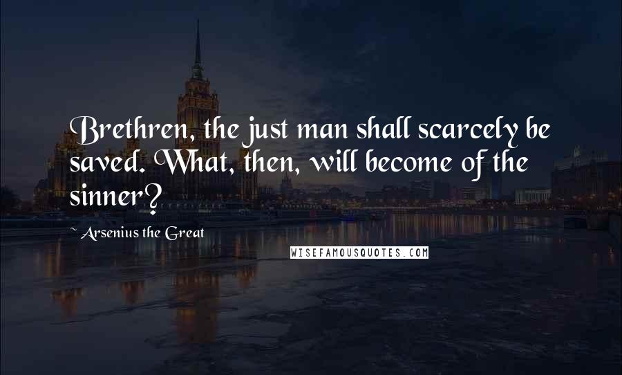 Arsenius The Great Quotes: Brethren, the just man shall scarcely be saved. What, then, will become of the sinner?