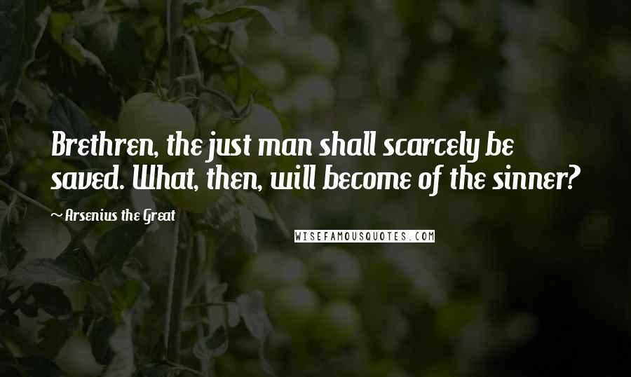 Arsenius The Great Quotes: Brethren, the just man shall scarcely be saved. What, then, will become of the sinner?