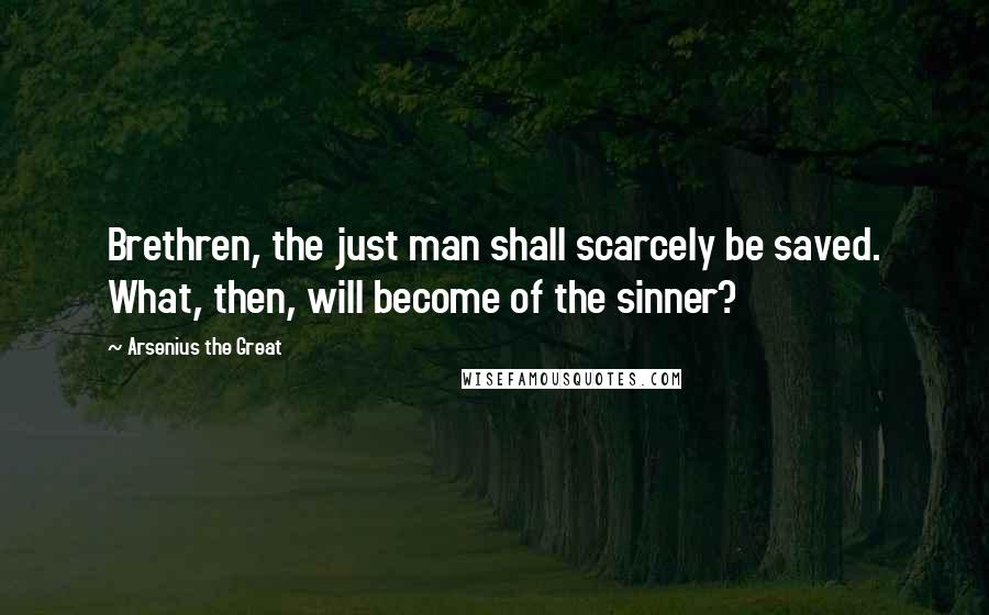 Arsenius The Great Quotes: Brethren, the just man shall scarcely be saved. What, then, will become of the sinner?