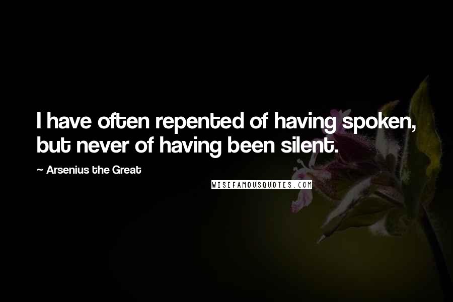 Arsenius The Great Quotes: I have often repented of having spoken, but never of having been silent.