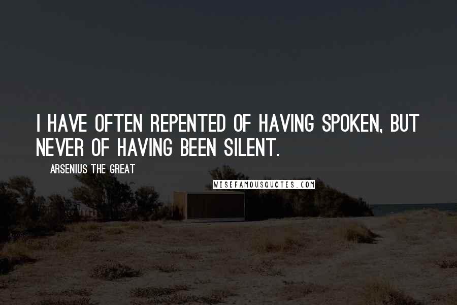 Arsenius The Great Quotes: I have often repented of having spoken, but never of having been silent.