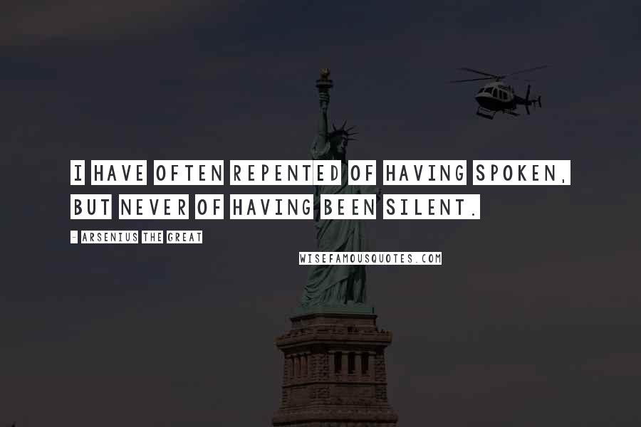 Arsenius The Great Quotes: I have often repented of having spoken, but never of having been silent.