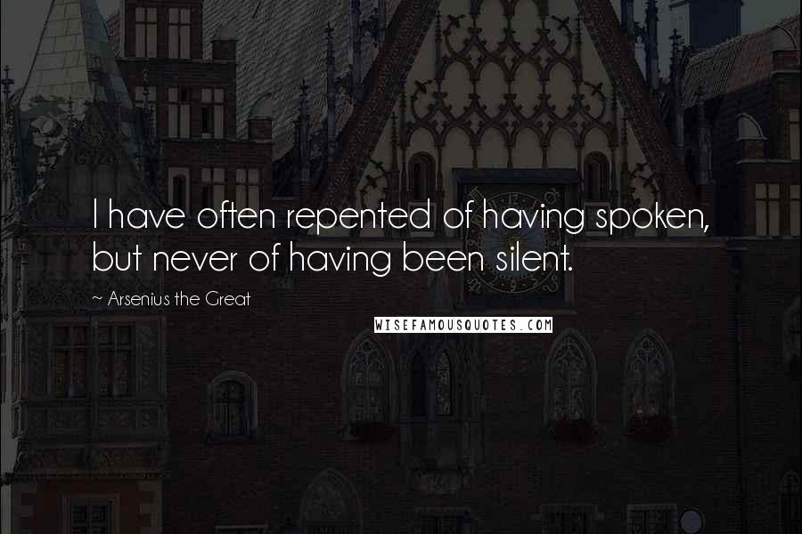 Arsenius The Great Quotes: I have often repented of having spoken, but never of having been silent.