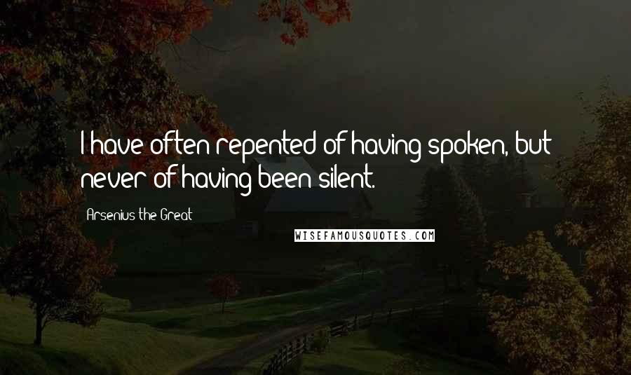 Arsenius The Great Quotes: I have often repented of having spoken, but never of having been silent.