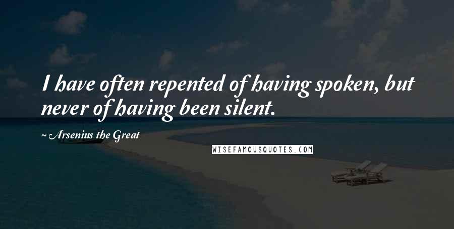 Arsenius The Great Quotes: I have often repented of having spoken, but never of having been silent.