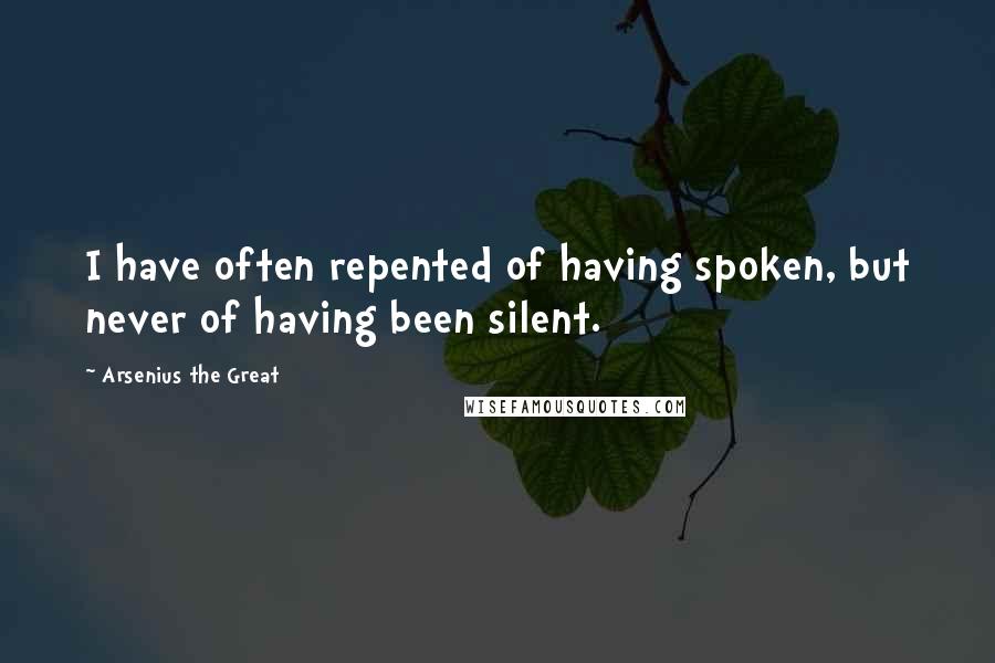 Arsenius The Great Quotes: I have often repented of having spoken, but never of having been silent.