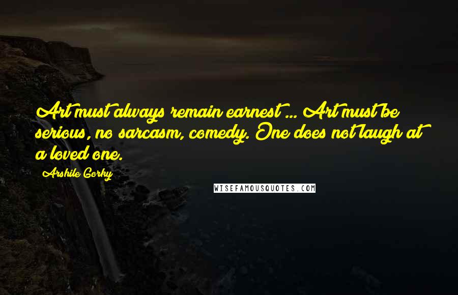 Arshile Gorky Quotes: Art must always remain earnest ... Art must be serious, no sarcasm, comedy. One does not laugh at a loved one.
