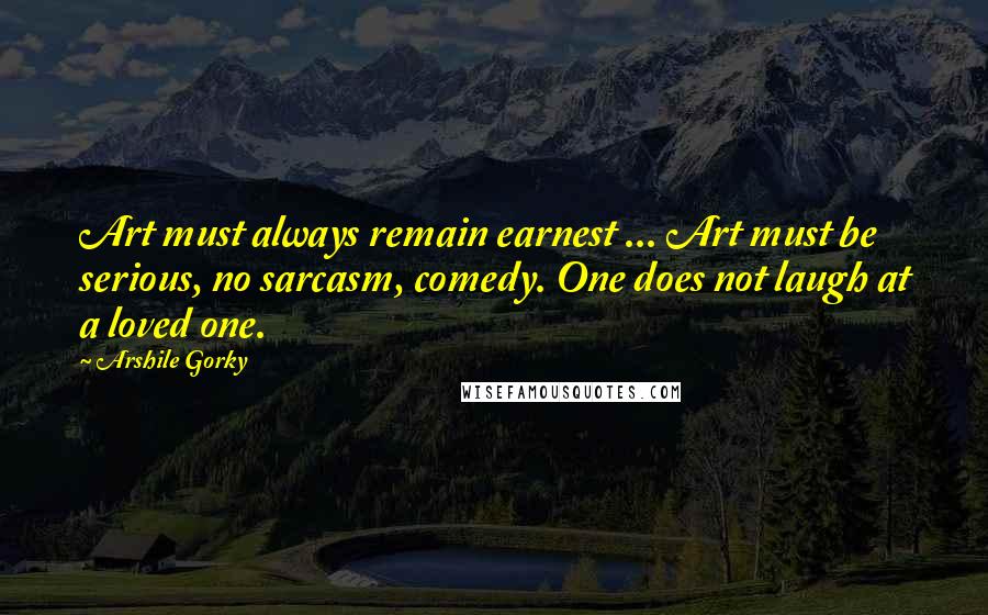 Arshile Gorky Quotes: Art must always remain earnest ... Art must be serious, no sarcasm, comedy. One does not laugh at a loved one.