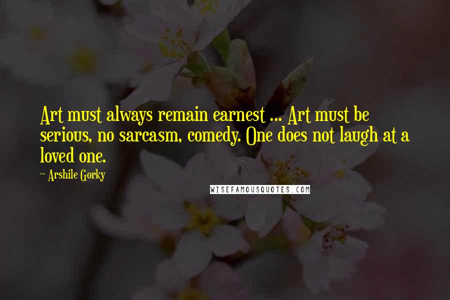 Arshile Gorky Quotes: Art must always remain earnest ... Art must be serious, no sarcasm, comedy. One does not laugh at a loved one.