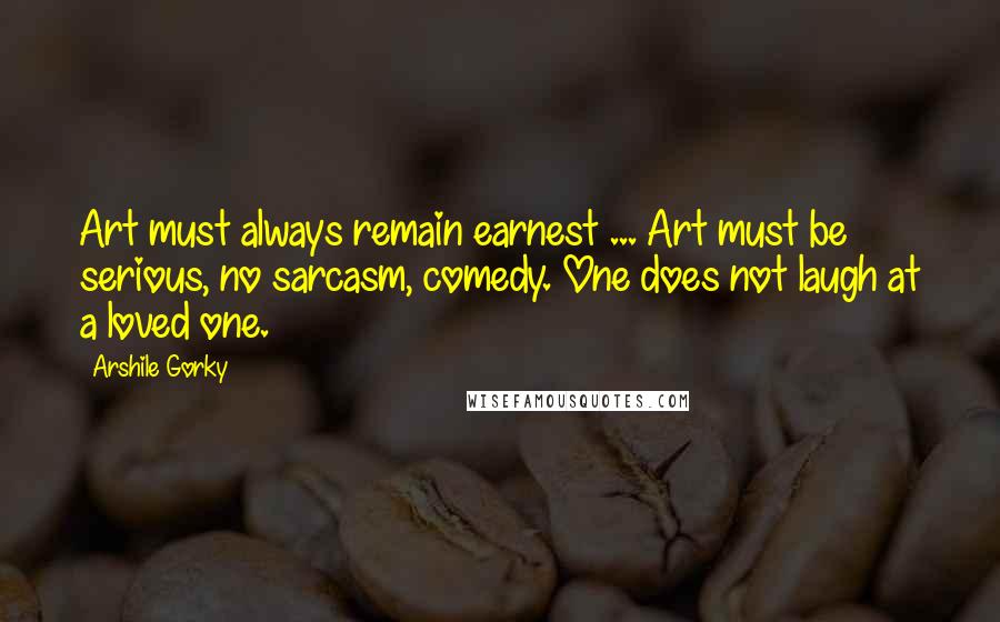 Arshile Gorky Quotes: Art must always remain earnest ... Art must be serious, no sarcasm, comedy. One does not laugh at a loved one.