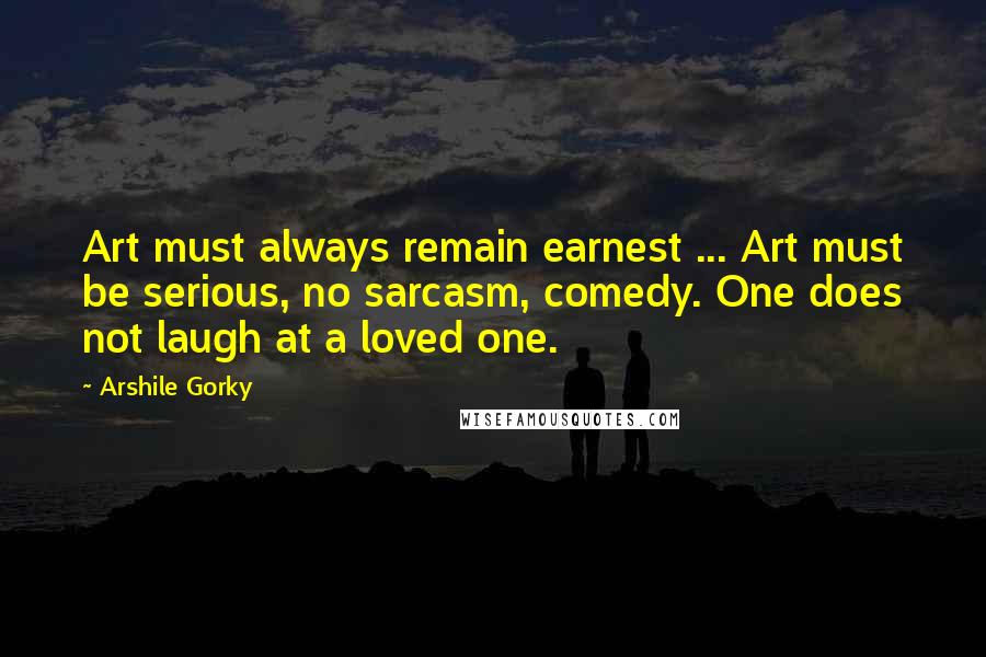 Arshile Gorky Quotes: Art must always remain earnest ... Art must be serious, no sarcasm, comedy. One does not laugh at a loved one.