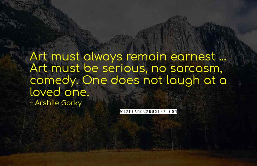 Arshile Gorky Quotes: Art must always remain earnest ... Art must be serious, no sarcasm, comedy. One does not laugh at a loved one.