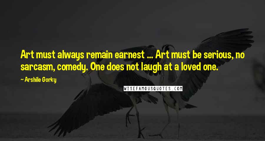 Arshile Gorky Quotes: Art must always remain earnest ... Art must be serious, no sarcasm, comedy. One does not laugh at a loved one.