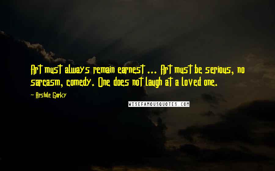 Arshile Gorky Quotes: Art must always remain earnest ... Art must be serious, no sarcasm, comedy. One does not laugh at a loved one.