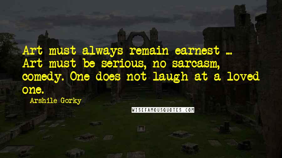 Arshile Gorky Quotes: Art must always remain earnest ... Art must be serious, no sarcasm, comedy. One does not laugh at a loved one.
