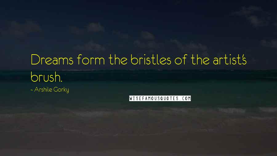 Arshile Gorky Quotes: Dreams form the bristles of the artist's brush.