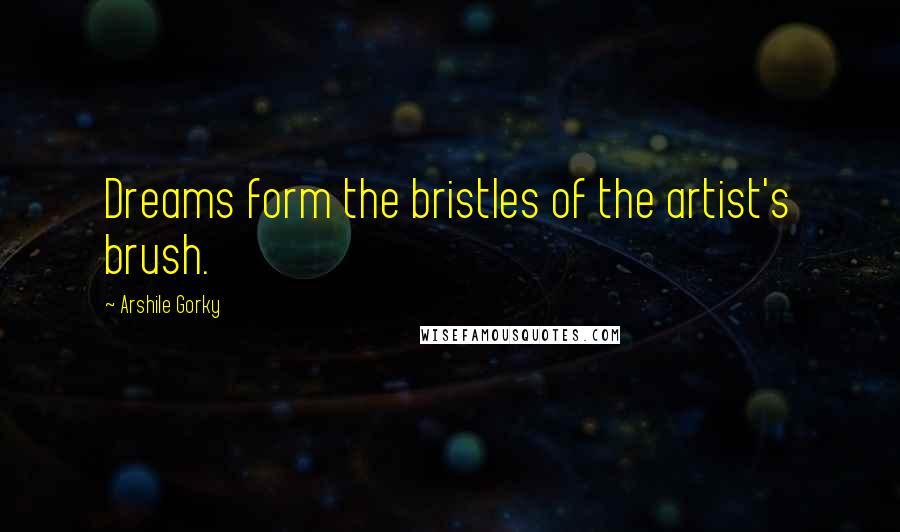 Arshile Gorky Quotes: Dreams form the bristles of the artist's brush.