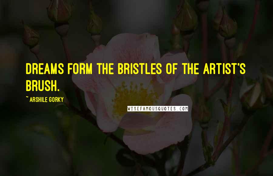 Arshile Gorky Quotes: Dreams form the bristles of the artist's brush.
