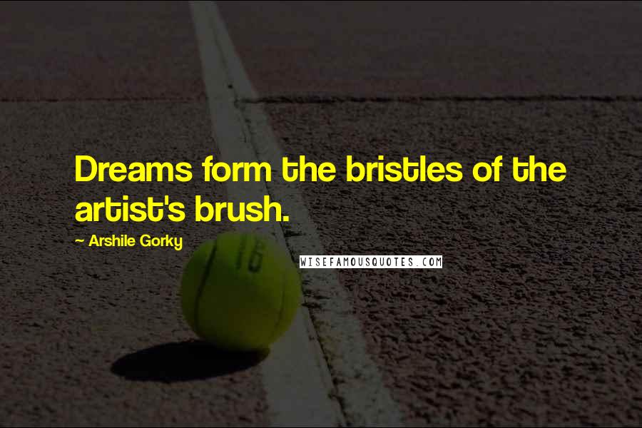 Arshile Gorky Quotes: Dreams form the bristles of the artist's brush.