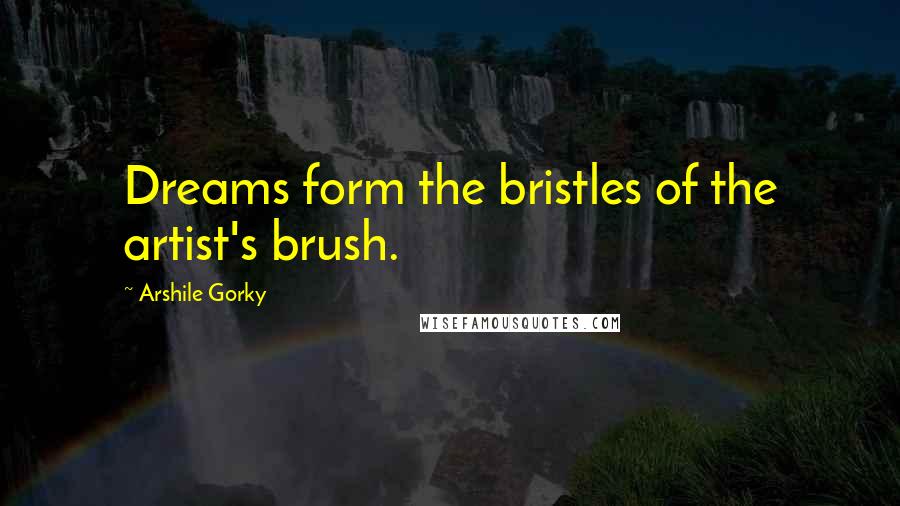 Arshile Gorky Quotes: Dreams form the bristles of the artist's brush.